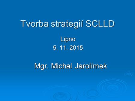Tvorba strategií SCLLD Lipno 5. 11. 2015 Mgr. Michal Jarolímek.