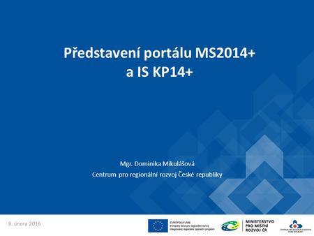 Představení portálu MS2014+ a IS KP14+ Mgr. Dominika Mikulášová Centrum pro regionální rozvoj České republiky 9. února 2016.