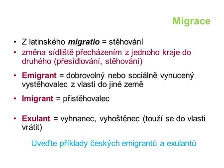 Migrace Z latinského migratio = stěhování změna sídliště přecházením z jednoho kraje do druhého (přesídlování, stěhování) Emigrant = dobrovolný nebo sociálně.