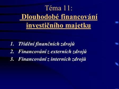 Téma 11: Dlouhodobé financování investičního majetku 1. Třídění finančních zdrojů 2. Financování z externích zdrojů 3. Financování z interních zdrojů.