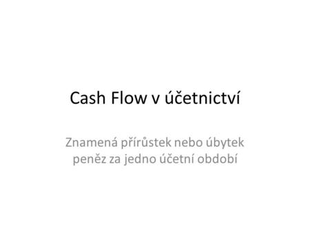 Cash Flow v účetnictví Znamená přírůstek nebo úbytek peněz za jedno účetní období.
