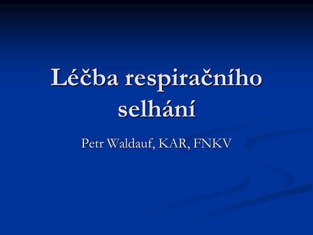 Léčba respiračního selhání Petr Waldauf, KAR, FNKV.