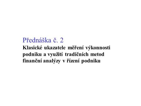 Přednáška č. 2 Klasické ukazatele měření výkonnosti podniku a využití tradičních metod finanční analýzy v řízení podniku.