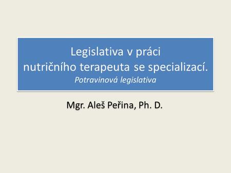 Legislativa v práci nutričního terapeuta se specializací. Potravinová legislativa Mgr. Aleš Peřina, Ph. D.