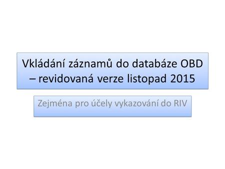 Vkládání záznamů do databáze OBD – revidovaná verze listopad 2015 Zejména pro účely vykazování do RIV.