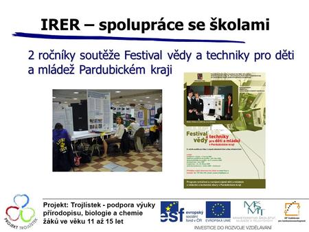 IRER – spolupráce se školami Projekt: Trojlístek - podpora výuky přírodopisu, biologie a chemie žáků ve věku 11 až 15 let 2 ročníky soutěže Festival vědy.