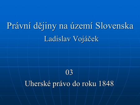 Právní dějiny na území Slovenska Ladislav Vojáček 03 Uherské právo do roku 1848.