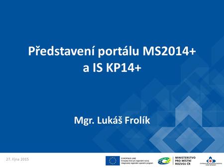 Představení portálu MS2014+ a IS KP14+ Mgr. Lukáš Frolík 27. října 2015.