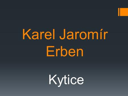 Karel Jaromír Erben Kytice. (1811-1870)  český spisovatel  narodil se v Podkrkonoší  matka pocházela z učitelské rodiny, otec byl švec  vystudoval.