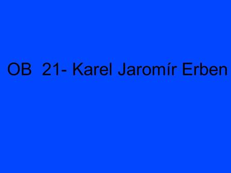 OB 21- Karel Jaromír Erben. KAREL JAROMÍR ERBEN → 1811 – 1870 básník novinář sběratel ústní lidové slovesnosti představitel českého romantismu.