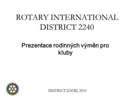 ROTARY INTERNATIONAL DISTRICT 2240 Prezentace rodinných výměn pro kluby DISTRICT 2240 RI, 2010.