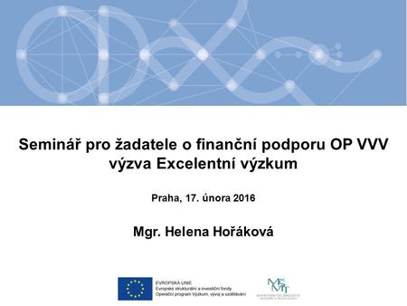 Seminář pro žadatele o finanční podporu OP VVV výzva Excelentní výzkum Mgr. Helena Hořáková Praha, 17. února 2016.