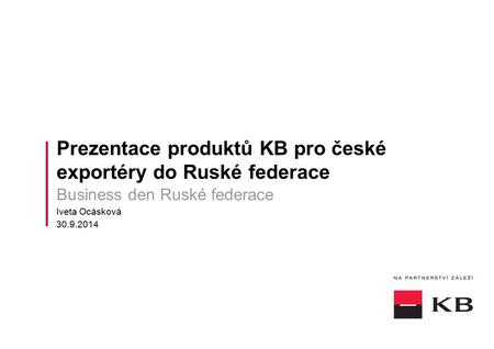 Prezentace produktů KB pro české exportéry do Ruské federace Business den Ruské federace Iveta Ocásková 30.9.2014.