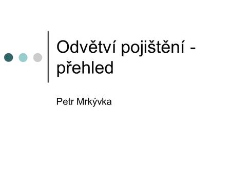 Odvětví pojištění - přehled Petr Mrkývka. Odvětví pojištění Odvětví životních pojištění Odvětví neživotních pojištění viz příloha zákona o pojišťovnictví.