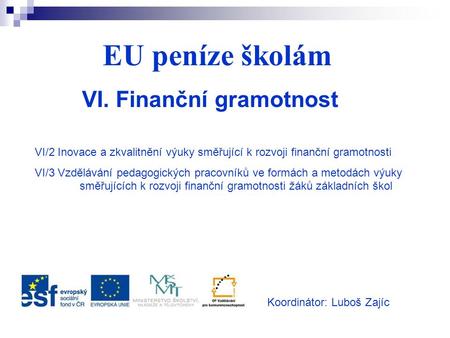 EU peníze školám VI. Finanční gramotnost Koordinátor: Luboš Zajíc VI/2 Inovace a zkvalitnění výuky směřující k rozvoji finanční gramotnosti VI/3 Vzdělávání.