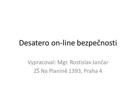 Desatero on-line bezpečnosti Vypracoval: Mgr. Rostislav Jančar ZŠ Na Planině 1393, Praha 4.