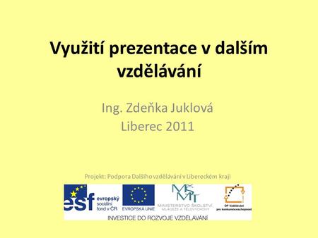 Využití prezentace v dalším vzdělávání Ing. Zdeňka Juklová Liberec 2011 Projekt: Podpora Dalšího vzdělávání v Libereckém kraji.