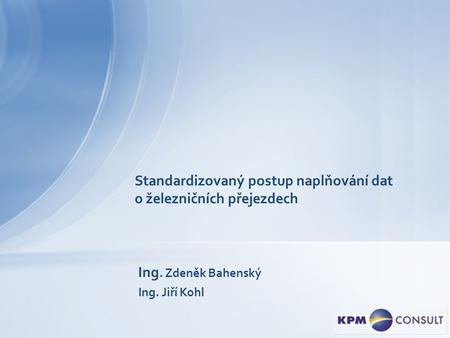 Standardizovaný postup naplňování dat o železničních přejezdech Ing. Zdeněk Bahenský Ing. Jiří Kohl.