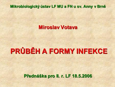Mikrobiologický ústav LF MU a FN u sv. Anny v Brně Miroslav Votava PRŮBĚH A FORMY INFEKCE PRŮBĚH A FORMY INFEKCE Přednáška pro II. r. LF 18.5.2006.