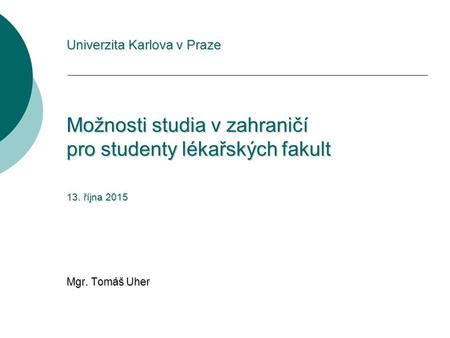 Univerzita Karlova v Praze Možnosti studia v zahraničí pro studenty lékařských fakult 13. října 2015 Mgr. Tomáš Uher.