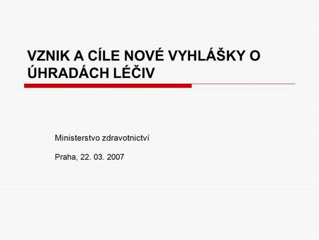 VZNIK A CÍLE NOVÉ VYHLÁŠKY O ÚHRADÁCH LÉČIV Ministerstvo zdravotnictví Praha, 22. 03. 2007.