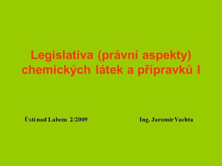 Legislativa (právní aspekty) chemických látek a přípravků I Ústí nad Labem 2/2009 Ing. Jaromír Vachta.