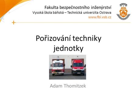 Fakulta bezpečnostního inženýrství Vysoká škola báňská – Technická univerzita Ostrava  Pořizování techniky jednotky Adam Thomitzek.