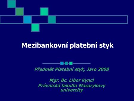 Mezibankovní platební styk Předmět Platební styk, Jaro 2008 Mgr. Bc. Libor Kyncl Právnická fakulta Masarykovy univerzity.