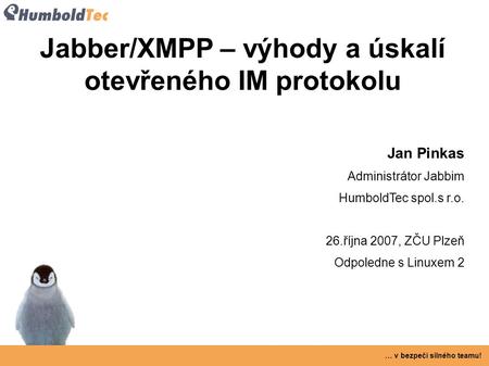 … v bezpečí silného teamu! Jabber/XMPP – výhody a úskalí otevřeného IM protokolu Jan Pinkas Administrátor Jabbim HumboldTec spol.s r.o. 26.října 2007,