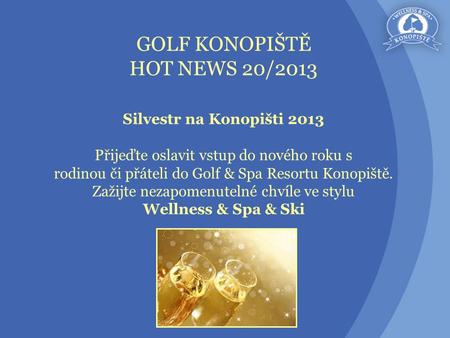 GOLF KONOPIŠTĚ HOT NEWS 20/2013 Silvestr na Konopišti 2013 Přijeďte oslavit vstup do nového roku s rodinou či přáteli do Golf & Spa Resortu Konopiště.
