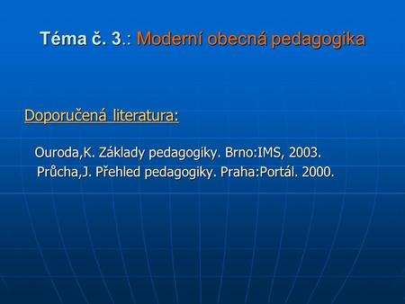 Téma č. 3.: Moderní obecná pedagogika Doporučená literatura: Ouroda,K. Základy pedagogiky. Brno:IMS, 2003. Ouroda,K. Základy pedagogiky. Brno:IMS, 2003.
