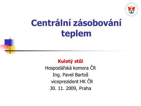 Centrální zásobování teplem Kulatý stůl Hospodářská komora ČR Ing. Pavel Bartoš viceprezident HK ČR 30. 11. 2009, Praha.