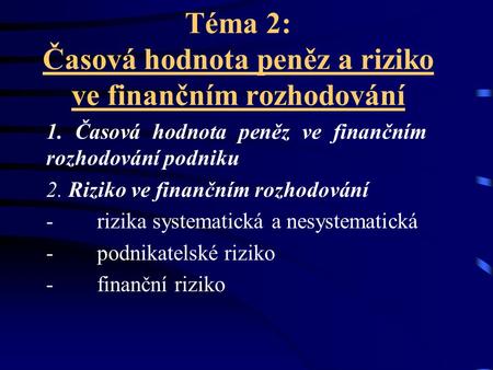 Téma 2: Časová hodnota peněz a riziko ve finančním rozhodování 1. Časová hodnota peněz ve finančním rozhodování podniku 2. Riziko ve finančním rozhodování.