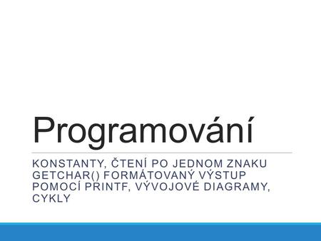 Programování KONSTANTY, ČTENÍ PO JEDNOM ZNAKU GETCHAR() FORMÁTOVANÝ VÝSTUP POMOCÍ PRINTF, VÝVOJOVÉ DIAGRAMY, CYKLY.