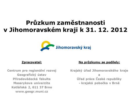 Průzkum zaměstnanosti v Jihomoravském kraji k 31. 12. 2012 Zpracovatel: Centrum pro regionální rozvoj Geografický ústav Přírodovědecká fakulta Masarykova.