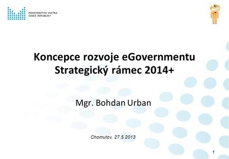 Koncepce rozvoje eGovernmentu Strategický rámec 2014+ Mgr. Bohdan Urban Chomutov, 27.5.2013 1.