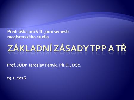 Přednáška pro VIII. jarní semestr magisterského studia Prof. JUDr. Jaroslav Fenyk, Ph.D., DSc. 25.2. 2016.