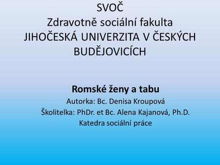 SVOČ Zdravotně sociální fakulta JIHOČESKÁ UNIVERZITA V ČESKÝCH BUDĚJOVICÍCH Romské ženy a tabu Autorka: Bc. Denisa Kroupová Školitelka: PhDr. et Bc. Alena.