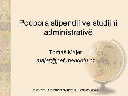 Univerzitní informační systém II., Lednice 2003 Podpora stipendií ve studijní administrativě Tomáš Majer