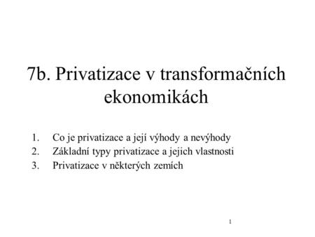 1 7b. Privatizace v transformačních ekonomikách 1.Co je privatizace a její výhody a nevýhody 2.Základní typy privatizace a jejich vlastnosti 3.Privatizace.