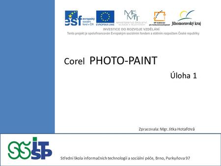 Corel PHOTO-PAINT Úloha 1 Zpracovala: Mgr. Jitka Hot ařová Střední škola informačních technologií a sociální péče, Brno, Purkyňova 97.