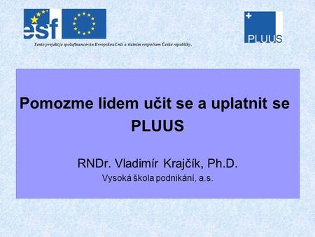 Pomozme lidem učit se a uplatnit se PLUUS RNDr. Vladimír Krajčík, Ph.D. Vysoká škola podnikání, a.s. Tento projekt je spolufinancován Evropskou Unií a.