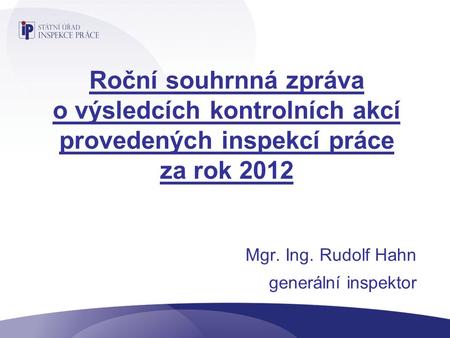Roční souhrnná zpráva o výsledcích kontrolních akcí provedených inspekcí práce za rok 2012 Mgr. Ing. Rudolf Hahn generální inspektor.