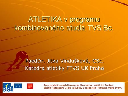 ATLETIKA v programu kombinovaného studia TVS Bc. PaedDr. Jitka Vindušková, CSc. Katedra atletiky FTVS UK Praha Tento projekt je spolufinancován Evropským.