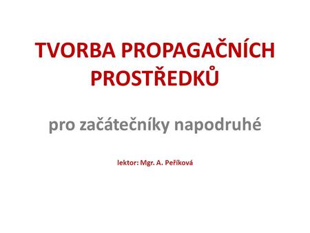 TVORBA PROPAGAČNÍCH PROSTŘEDKŮ pro začátečníky napodruhé lektor: Mgr. A. Peříková.