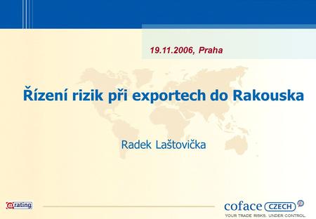 YOUR TRADE RISKS, UNDER CONTROL. Řízení rizik při exportech do Rakouska Radek Laštovička 19.11.2006, Praha.