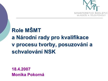 Role MŠMT a Národní rady pro kvalifikace v procesu tvorby, posuzování a schvalování NSK 18.4.2007 Monika Pokorná.