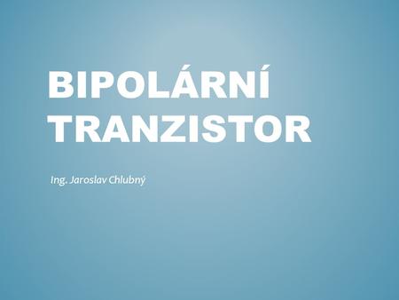 BIPOLÁRNÍ TRANZISTOR Ing. Jaroslav Chlubný. 1 STRUKTURA NAPÁJENÍ A PROUDY TRANZISTORU ZÁKLADNÍ ZAPOJENÍ TRANZISTORU TYPY A PARAMETRY 2 3 4 Bipolární tranzistor.