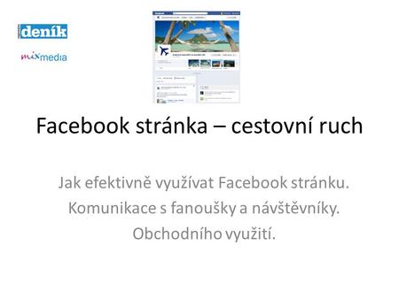 Facebook stránka – cestovní ruch Jak efektivně využívat Facebook stránku. Komunikace s fanoušky a návštěvníky. Obchodního využití.