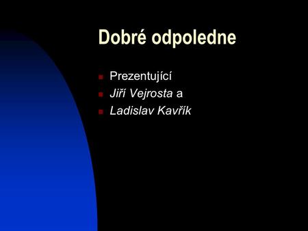 Dobré odpoledne Prezentující Jiří Vejrosta a Ladislav Kavřík.